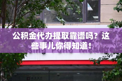 金寨公积金代办提取靠谱吗?这些事儿你得知道! 金寨公积金代办提取靠谱吗?这些事儿你得知道!