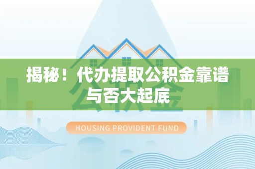 金寨揭秘！代办提取公积金靠谱与否大起底