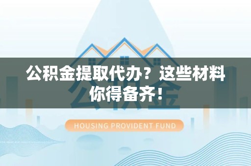 金寨公积金提取代办？这些材料你得备齐！