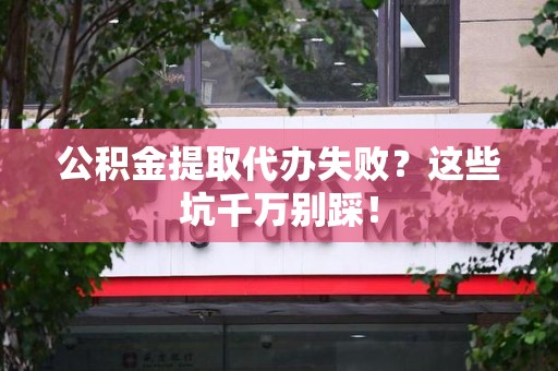 金寨公积金提取代办失败？这些坑千万别踩！