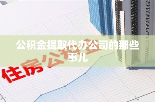 金寨公积金提取代办公司的那些事儿