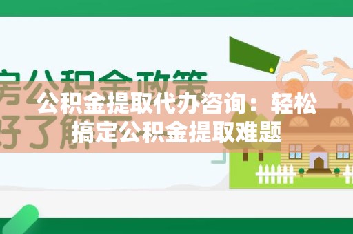 金寨公积金提取代办咨询：轻松搞定公积金提取难题
