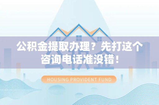 金寨公积金提取办理？先打这个咨询电话准没错！