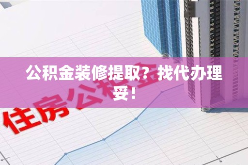 金寨公积金装修提取？找代办理妥！