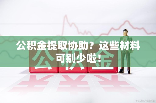 金寨公积金提取协助？这些材料可别少啦！