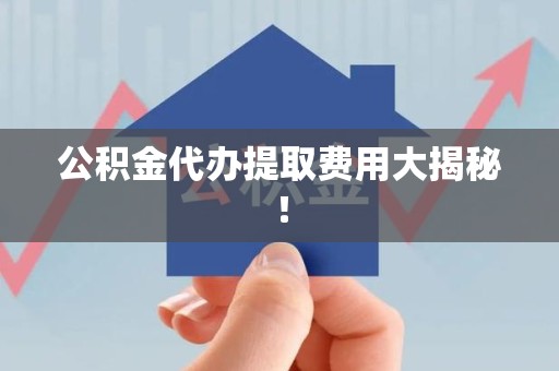 金寨公积金代办提取费用大揭秘！