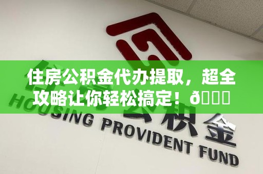 金寨住房公积金代办提取，超全攻略让你轻松搞定！😎