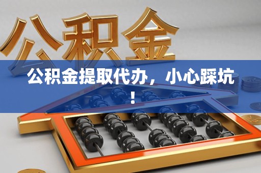 金寨公积金提取代办，小心踩坑！