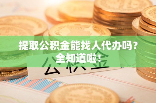金寨提取公积金能找人代办吗？全知道啦！
