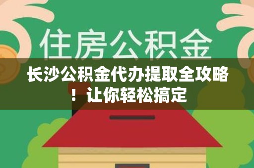 金寨长沙公积金代办提取全攻略！让你轻松搞定