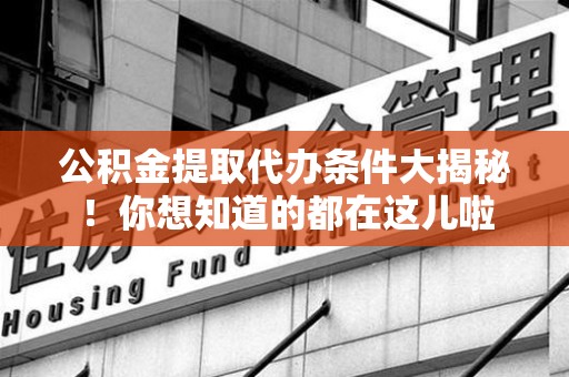 金寨公积金提取代办条件大揭秘！你想知道的都在这儿啦