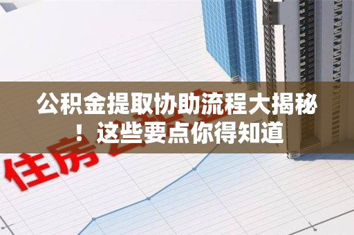 金寨公积金提取协助流程大揭秘！这些要点你得知道
