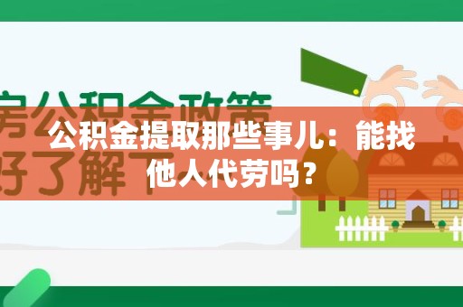 金寨公积金提取那些事儿：能找他人代劳吗？
