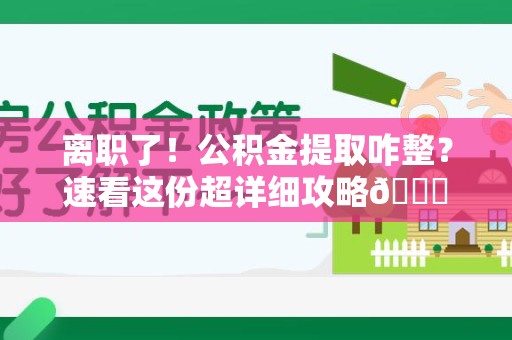 金寨离职了！公积金提取咋整？速看这份超详细攻略😎