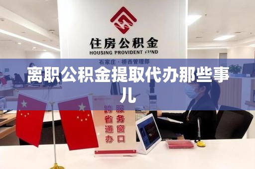 金寨离职公积金提取代办那些事儿